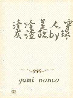 清冷美人穿成炮灰渣政by珠泠