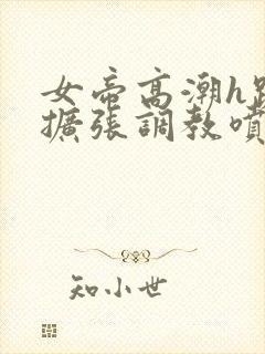 女帝高潮h跪趴扩张调教喷水小说