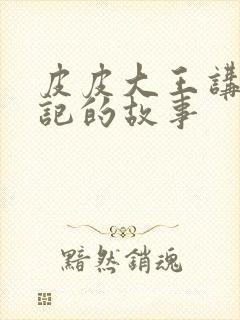 皮皮大王讲西游记的故事