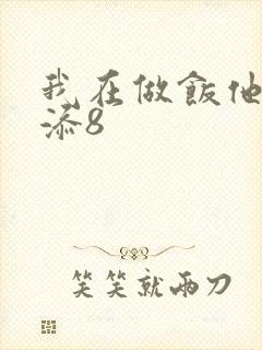 我在做饭他在下添8