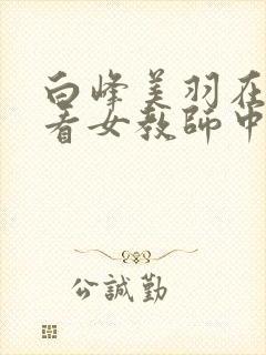 白峰美羽在线观看女教师中文字幕