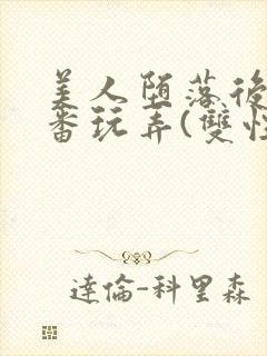 美人堕落后被轮番玩弄(双性