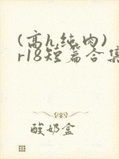 (高h,纯肉)r18短篇合集