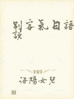 别客气日语怎么说