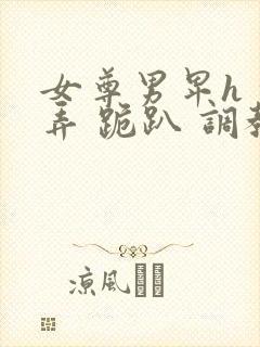 女尊男卑h 玩弄 跪趴 调教花