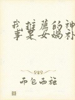 我推荐的神话故事是女娲补天我推荐