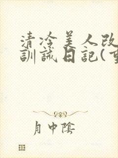 清冷美人改/造训诫日记(重口)小说