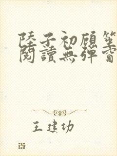 陆子初顾笙免费阅读无弹窗笔趣阁