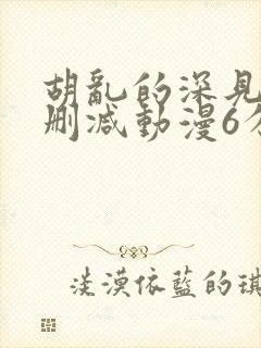 胡乱的深见君无删减动漫6分钟