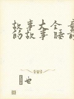 故事大全 童话的故事 睡前故事