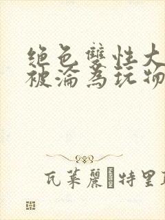 绝色双性大美人被沦为玩物