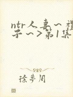 ntr人妻～礼子～>第1集