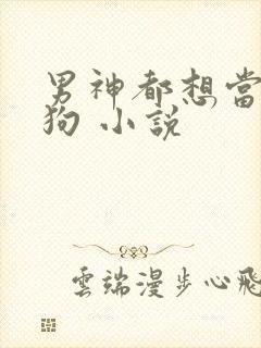 男神都想当我的狗 小说