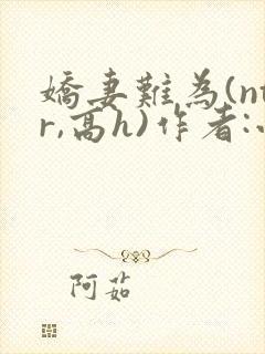 娇妻难为(ntr,高h)作者:小浪在流浪