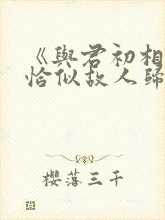 《与君初相识·恰似故人归》