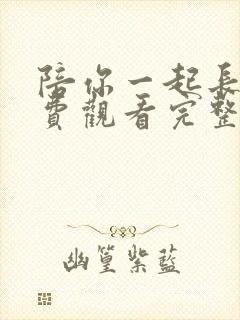 陪你一起长大免费观看完整版西瓜