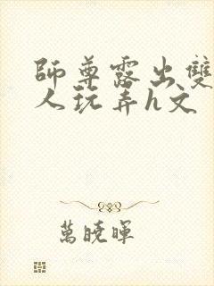 师尊露出双乳供人玩弄h文