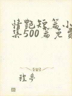 情艳短篇小说合集500篇免费