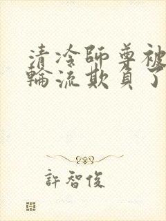 清冷师尊被徒弟轮流欺负了免费阅读