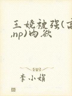 玉娆被强(高h,np)肉欲