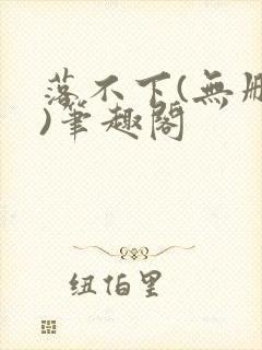 落不下(无删减)笔趣阁