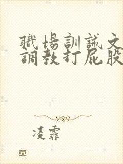 职场训诫文sp调教打屁股推荐