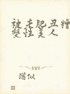 被老肥丑糟蹋的双性美人