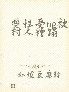 双性受np被全村人糟蹋