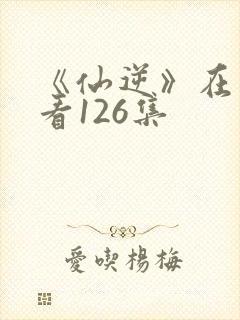 《仙逆》在线观看126集