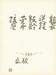 孩子叛逆期在什么年龄段最严重