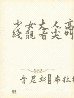 少女大人高清在线观看尖叫