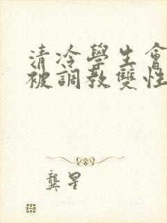 清冷学生会会长被调教双性