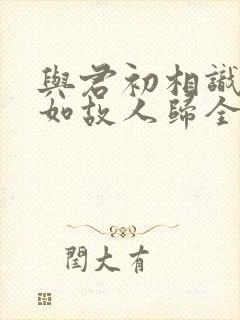 与君初相识,犹如故人归全诗