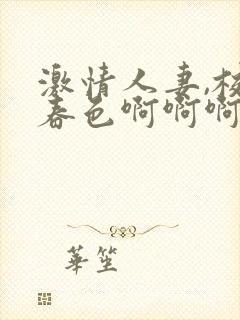 激情人妻,校园春色啊啊啊