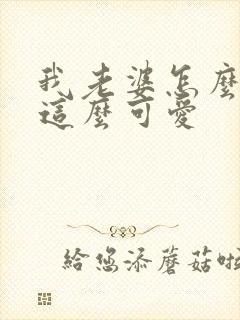 我老婆怎么可能这么可爱