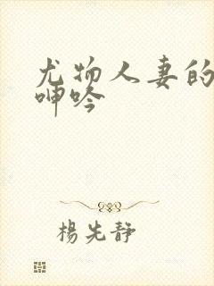 尤物人妻的哀羞呻吟