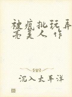 被疯批玩弄的漂亮美人 作