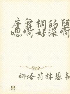 唐舞桐的堕落H嗯啊好深啊