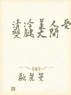 清冷美人受呻吟双腿大开