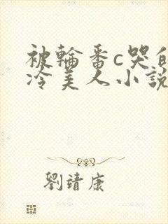 被轮番c哭的清冷美人小说