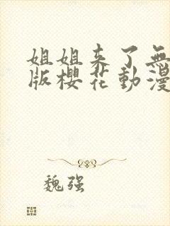 姐姐来了无删减版樱花动漫