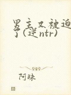 男主又被迫出轨了(逆ntr)