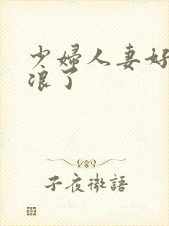 少妇人妻好紧太浪了