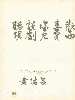 听说你喜欢我电视剧免费西瓜观看