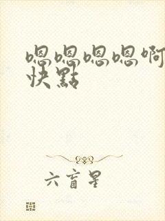 嗯嗯嗯嗯啊啊啊快点