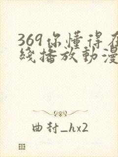 369你懂得在线播放动漫