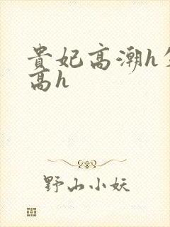 贵妃高潮h失禁高h