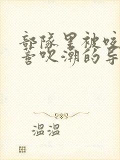 部队里被咬住花蒂吹潮的导演是谁