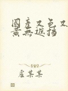 国产又色又爽又黄无遮挡