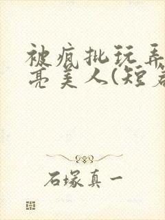 被疯批玩弄的漂亮美人(短篇合集)